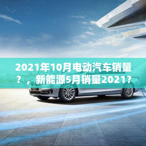 2021年10月电动汽车销量？，新能源5月销量2021？