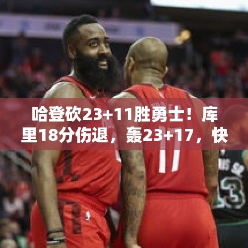 哈登砍23+11胜勇士！库里18分伤退，轰23+17，快船5860万续约太值