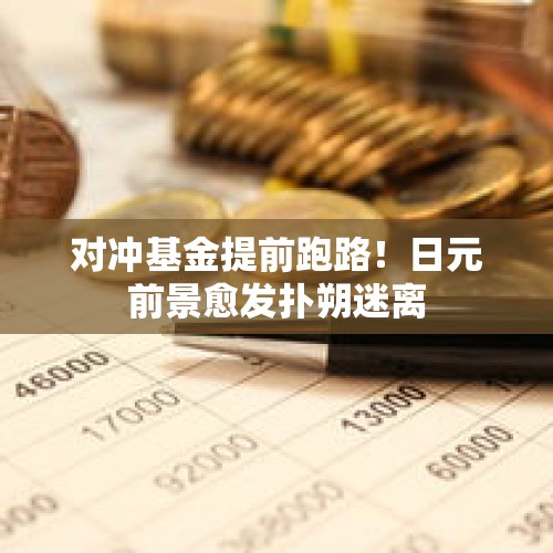 对冲基金提前跑路！日元前景愈发扑朔迷离