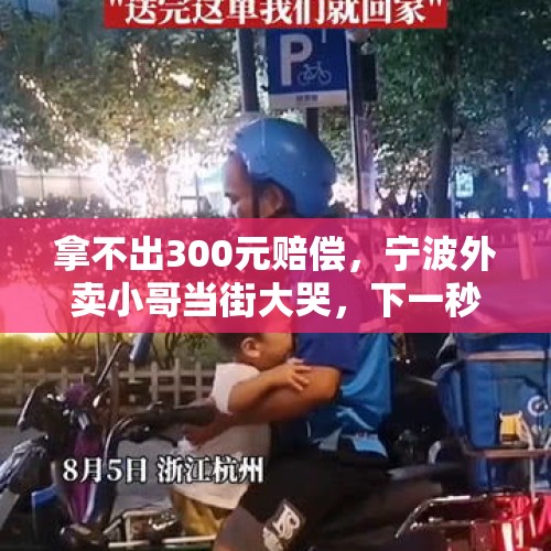 拿不出300元赔偿，宁波外卖小哥当街大哭，下一秒暖哭了, 你怎么看？，如何看待外卖员赶时间不遵守交通规则？