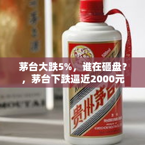 茅台大跌5%，谁在砸盘？，茅台下跌逼近2000元