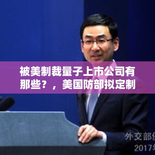 被美制裁量子上市公司有那些？，美国防部拟定制裁20家中国企业，我们该如何应对？