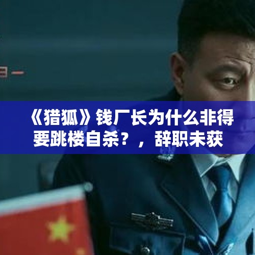 《猎狐》钱厂长为什么非得要跳楼自杀？，辞职未获批单位坠亡