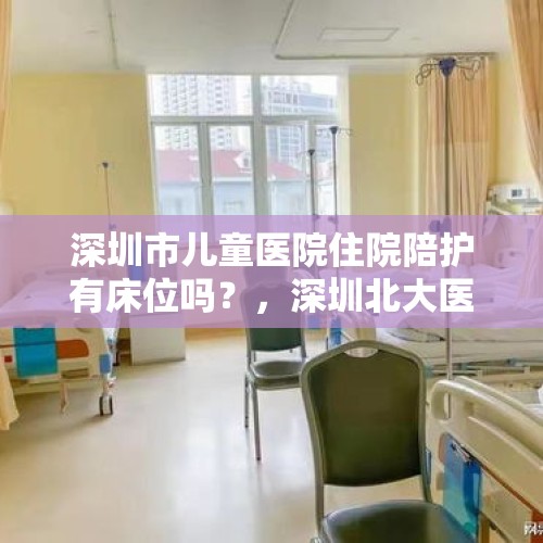 深圳市儿童医院住院陪护有床位吗？，深圳北大医院陪护要带床吗？