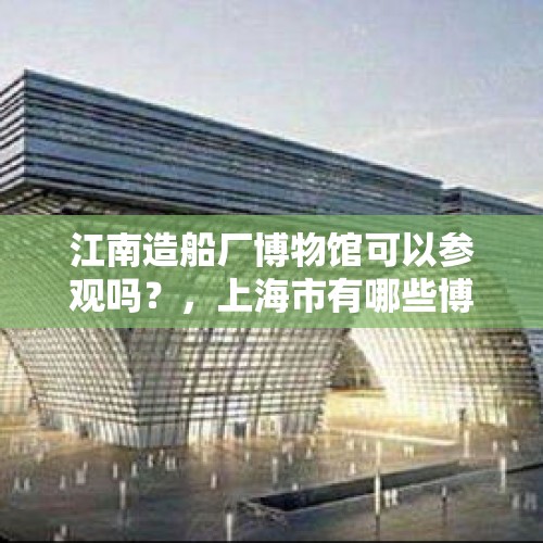 江南造船厂博物馆可以参观吗？，上海市有哪些博物馆？