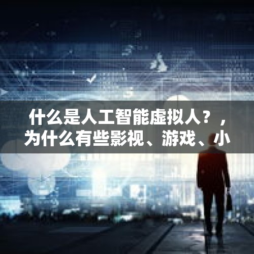 什么是人工智能虚拟人？，为什么有些影视、游戏、小说等作品中要将机器人设计为人形，甚至和人一模一样？