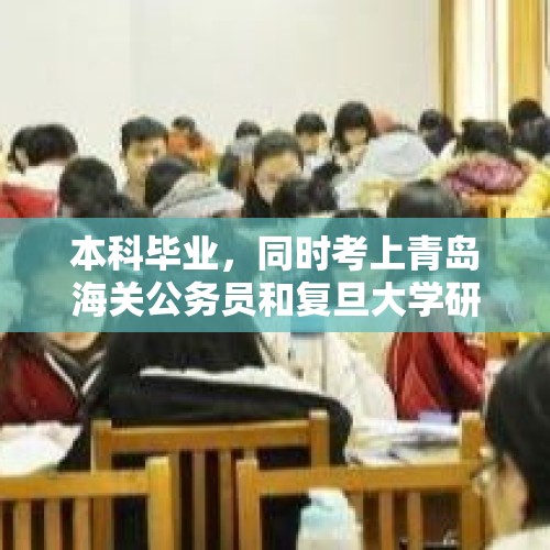 本科毕业，同时考上青岛海关公务员和复旦大学研究生，如何选择？，2022年全国招多少研究生？