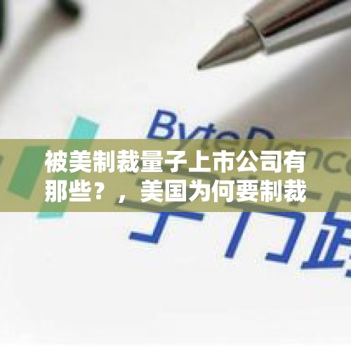 被美制裁量子上市公司有那些？，美国为何要制裁中国字节跳动公司，它会影响美国安全吗？