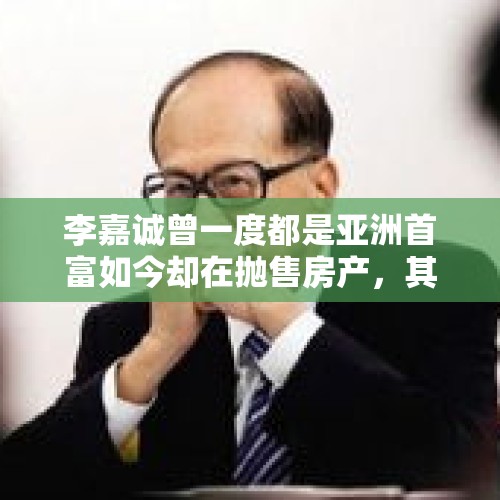 李嘉诚曾一度都是亚洲首富如今却在抛售房产，其中真相究竟为何？，李嘉诚抛售上海地产是哪一年？