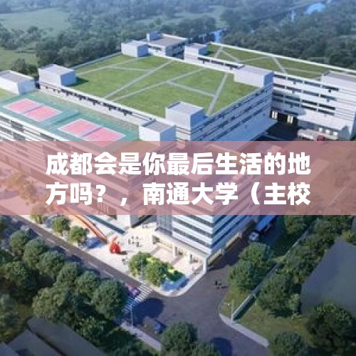 成都会是你最后生活的地方吗？，南通大学（主校区）介绍？