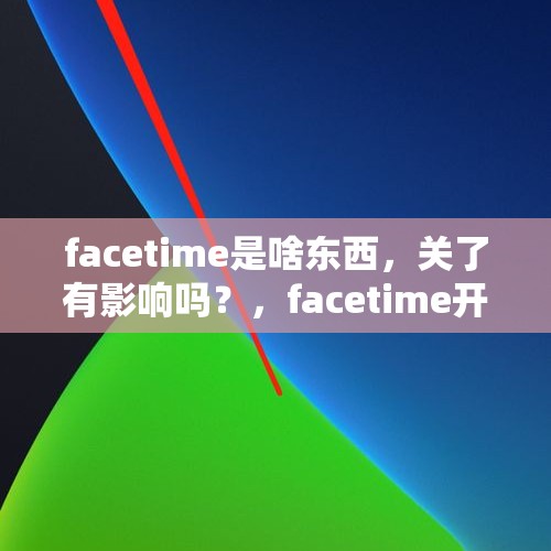 facetime是啥东西，关了有影响吗？，facetime开还是关闭好？