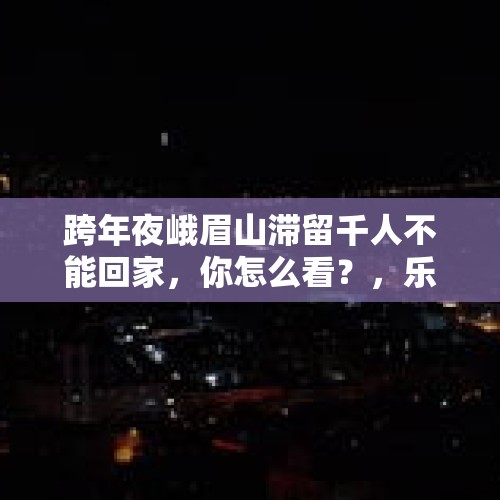 跨年夜峨眉山滞留千人不能回家，你怎么看？，乐山市代管峨眉山市是什么意思？