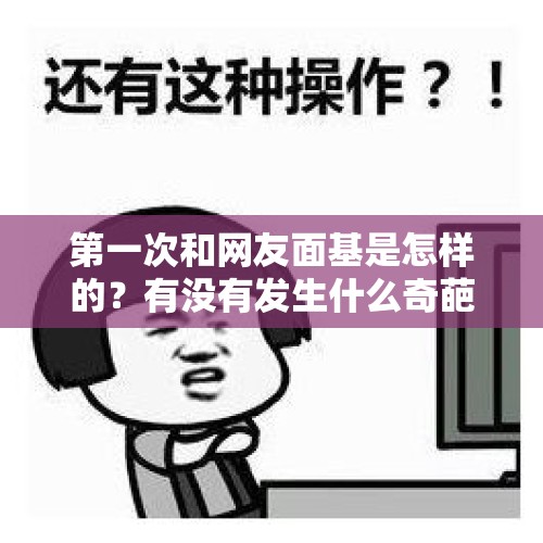 第一次和网友面基是怎样的？有没有发生什么奇葩或有趣的事情？，在西方的意识流小说里，“意识流”究竟有什么样的艺术特征？