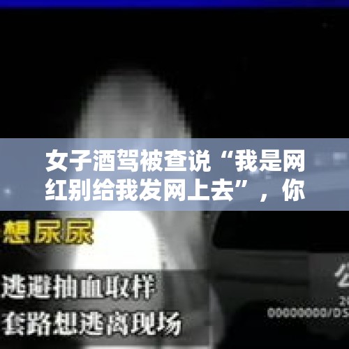 女子酒驾被查说“我是网红别给我发网上去”，你怎么看？，如何看待江西“网红校长”跳楼自杀？