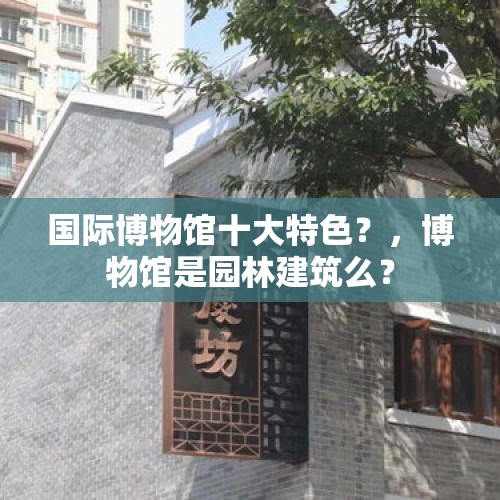 国际博物馆十大特色？，博物馆是园林建筑么？