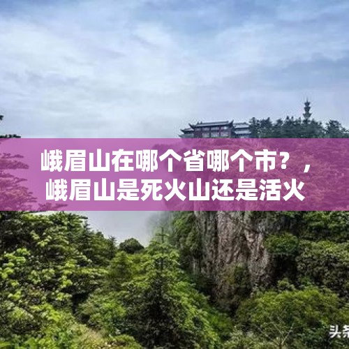 峨眉山在哪个省哪个市？，峨眉山是死火山还是活火山？