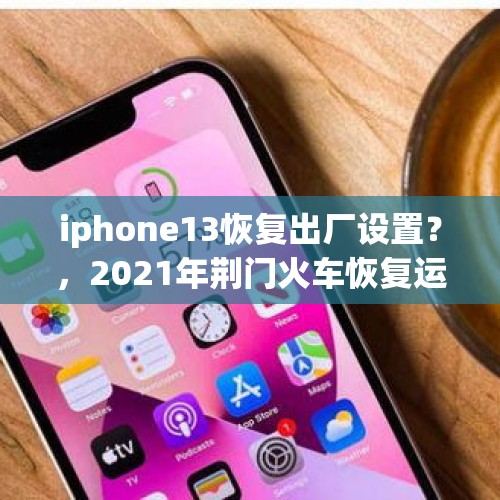 iphone13恢复出厂设置？，2021年荆门火车恢复运行了吗？