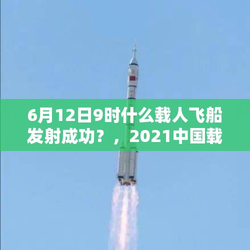 6月12日9时什么载人飞船发射成功？，2021中国载人飞船发射对世界的影响？