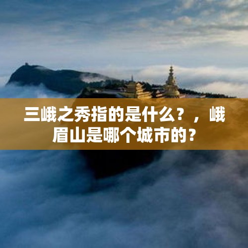 三峨之秀指的是什么？，峨眉山是哪个城市的？