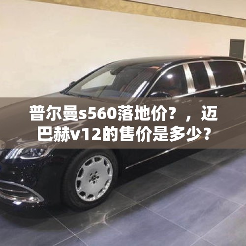 普尔曼s560落地价？，迈巴赫v12的售价是多少？