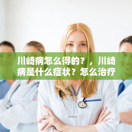 川崎病怎么得的？，川崎病是什么症状？怎么治疗？