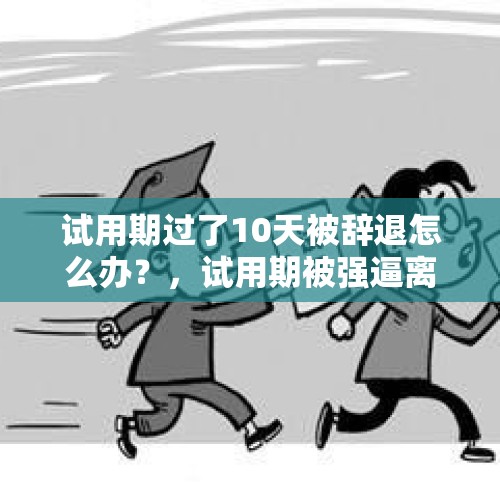 试用期过了10天被辞退怎么办？，试用期被强逼离职怎么办？