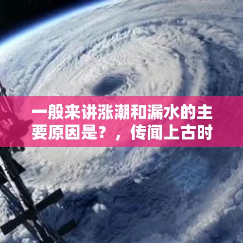 一般来讲涨潮和漏水的主要原因是？，传闻上古时期月球与地球之间有一条连接地带，这是怎样的一个世界？