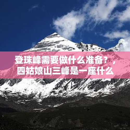 登珠峰需要做什么准备？，四姑娘山三峰是一座什么样的山峰？普通山友在攀登前应该做哪些准备？