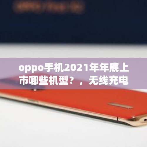 oppo手机2021年年底上市哪些机型？，无线充电手机排行榜？