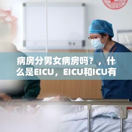 病房分男女病房吗？，什么是EICU，EICU和ICU有什么区别呢？