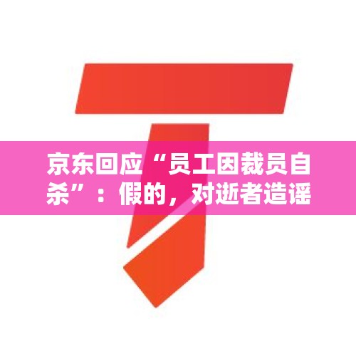 京东回应“员工因裁员自杀”：假的，对逝者造谣可耻，为什么京东最近负面消息不断？，IT互联网行业会不会有大裁员？