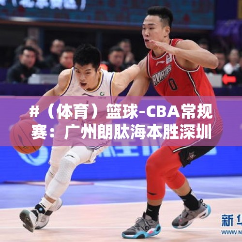 #（体育）篮球-CBA常规赛：广州朗肽海本胜深圳马可波罗