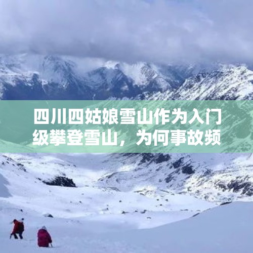 四川四姑娘雪山作为入门级攀登雪山，为何事故频发？，如何看待广东旅友抛弃女友下山求救一事？