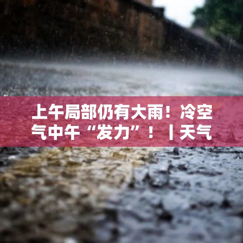 上午局部仍有大雨！冷空气中午“发力”！丨天气早知道