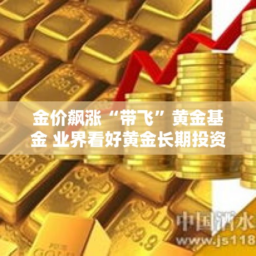 金价飙涨“带飞”黄金基金 业界看好黄金长期投资价值