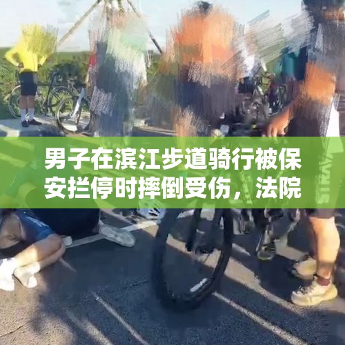 男子在滨江步道骑行被保安拦停时摔倒受伤，法院：保安无责