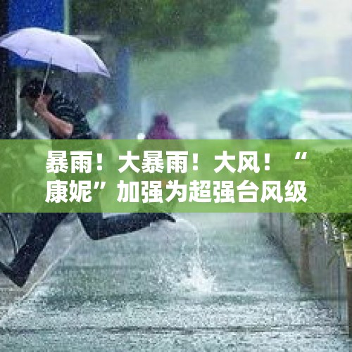 暴雨！大暴雨！大风！“康妮”加强为超强台风级，天气要大变脸……