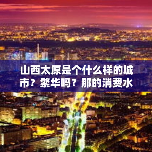 山西太原是个什么样的城市？繁华吗？那的消费水平怎么样？，大同城墙为什么称为古城墙？