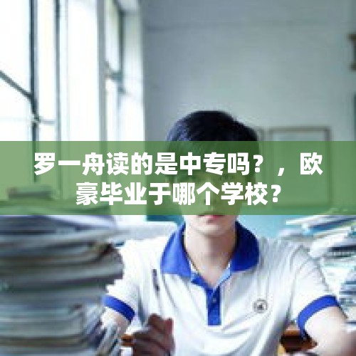 罗一舟读的是中专吗？，欧豪毕业于哪个学校？