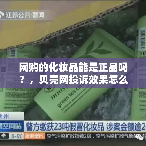 网购的化妆品能是正品吗？，贝壳网投诉效果怎么样？