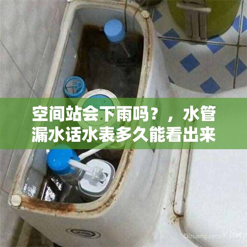 空间站会下雨吗？，水管漏水话水表多久能看出来？