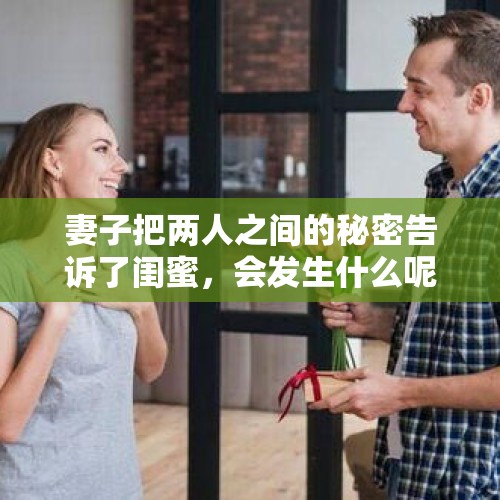 妻子把两人之间的秘密告诉了闺蜜，会发生什么呢？，人一生都在藏东西，藏钱、藏隐私、藏自己的弱点，你觉得哪些不该向妻子隐瞒？