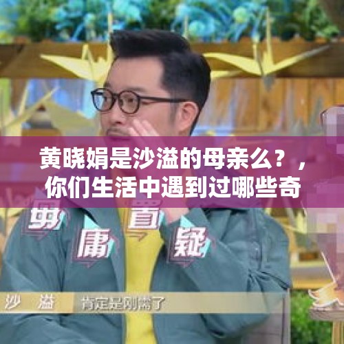 黄晓娟是沙溢的母亲么？，你们生活中遇到过哪些奇葩的人和事？
