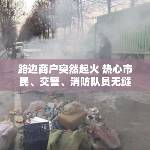 路边商户突然起火 热心市民、交警、消防队员无缝接力灭火｜看见正能量