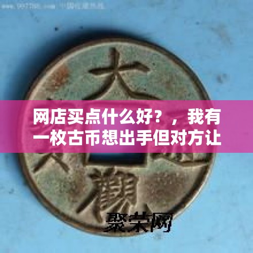 网店买点什么好？，我有一枚古币想出手但对方让去他们那里是不是套路？