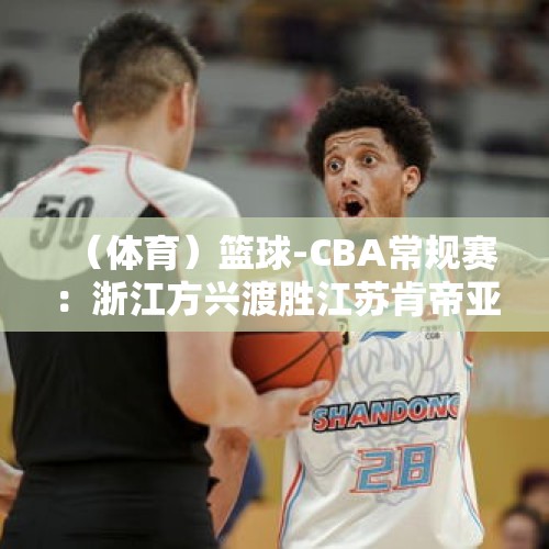 （体育）篮球-CBA常规赛：浙江方兴渡胜江苏肯帝亚