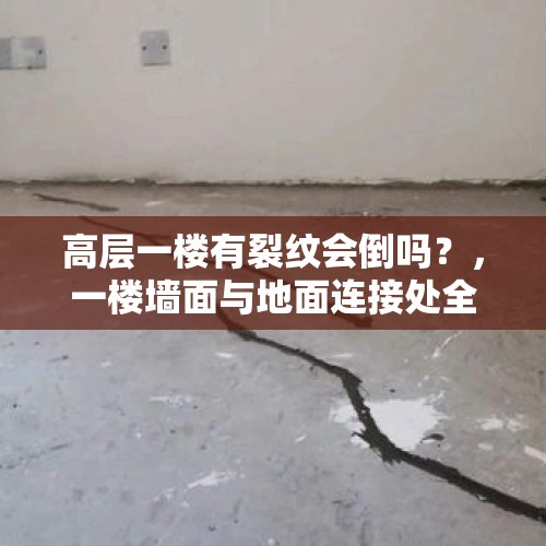 高层一楼有裂纹会倒吗？，一楼墙面与地面连接处全开裂是什么原因？