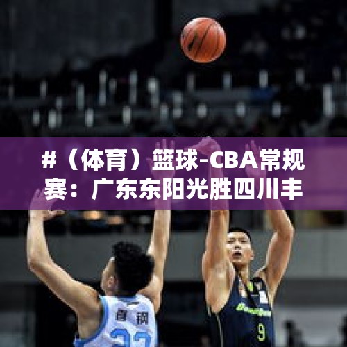 #（体育）篮球-CBA常规赛：广东东阳光胜四川丰谷酒业