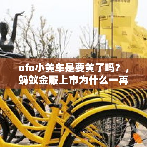 ofo小黄车是要黄了吗？，蚂蚁金服上市为什么一再辟谣？