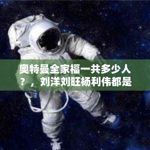 奥特曼全家福一共多少人？，刘洋刘旺杨利伟都是航天员吗？